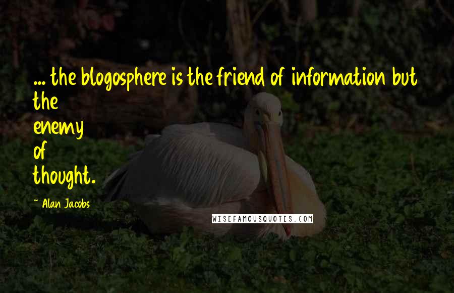 Alan Jacobs Quotes: ... the blogosphere is the friend of information but the enemy of thought.