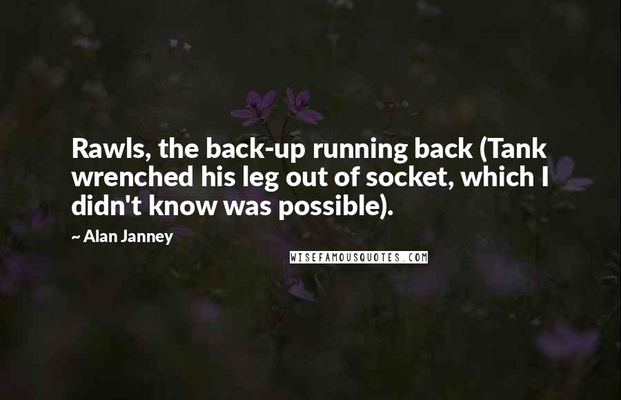 Alan Janney Quotes: Rawls, the back-up running back (Tank wrenched his leg out of socket, which I didn't know was possible).