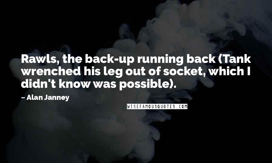 Alan Janney Quotes: Rawls, the back-up running back (Tank wrenched his leg out of socket, which I didn't know was possible).