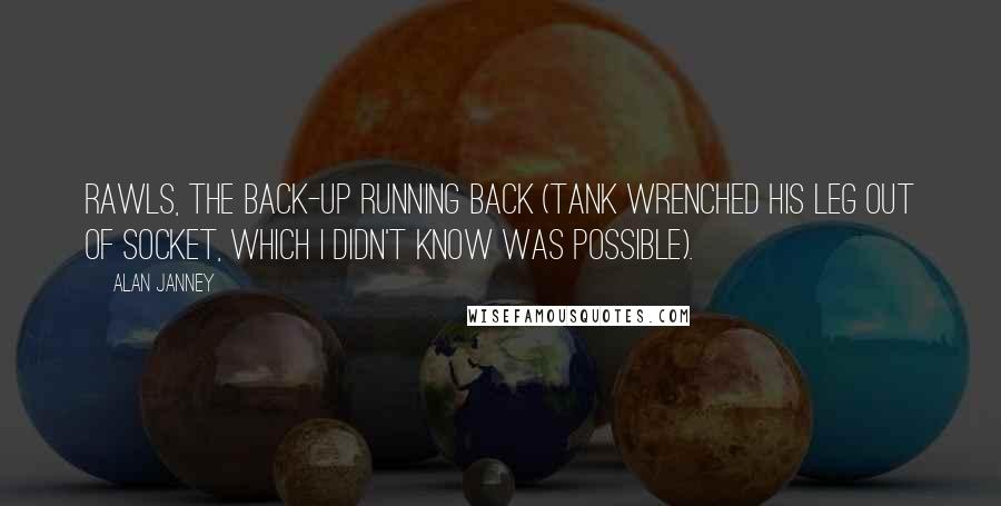 Alan Janney Quotes: Rawls, the back-up running back (Tank wrenched his leg out of socket, which I didn't know was possible).