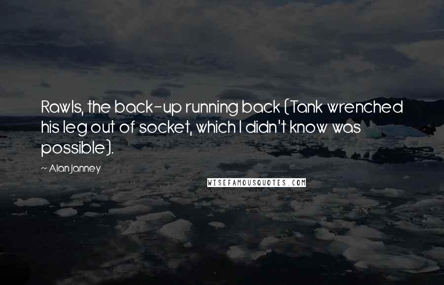 Alan Janney Quotes: Rawls, the back-up running back (Tank wrenched his leg out of socket, which I didn't know was possible).