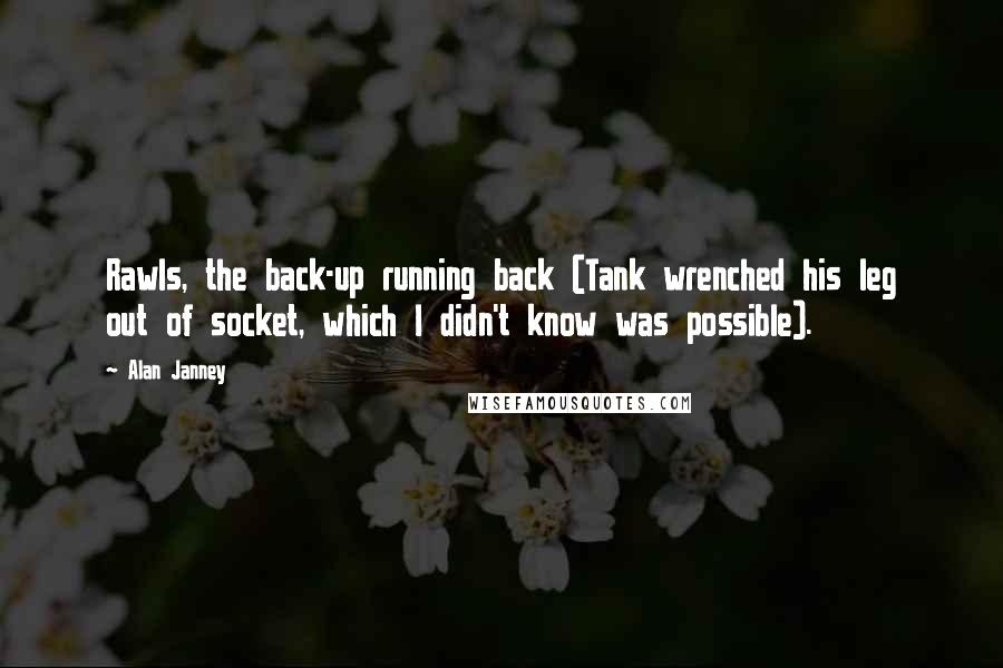 Alan Janney Quotes: Rawls, the back-up running back (Tank wrenched his leg out of socket, which I didn't know was possible).