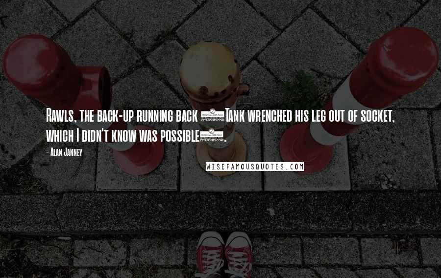 Alan Janney Quotes: Rawls, the back-up running back (Tank wrenched his leg out of socket, which I didn't know was possible).