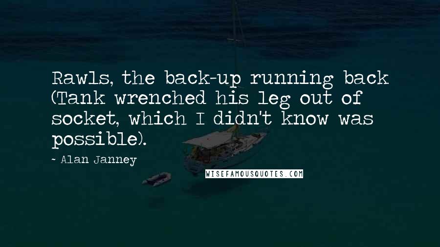 Alan Janney Quotes: Rawls, the back-up running back (Tank wrenched his leg out of socket, which I didn't know was possible).