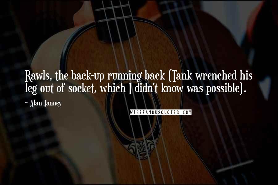 Alan Janney Quotes: Rawls, the back-up running back (Tank wrenched his leg out of socket, which I didn't know was possible).