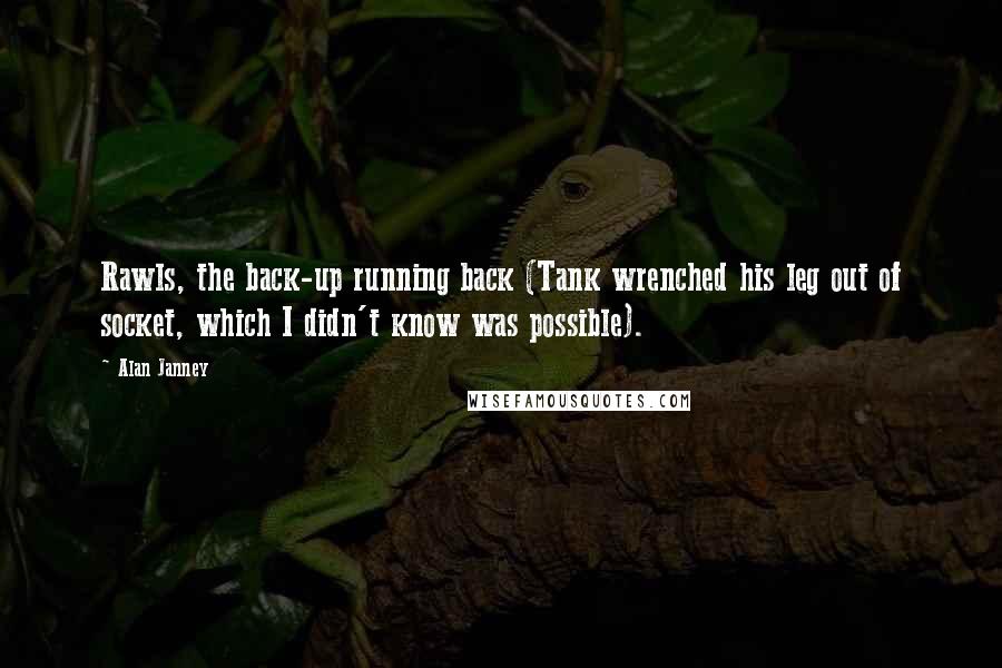 Alan Janney Quotes: Rawls, the back-up running back (Tank wrenched his leg out of socket, which I didn't know was possible).