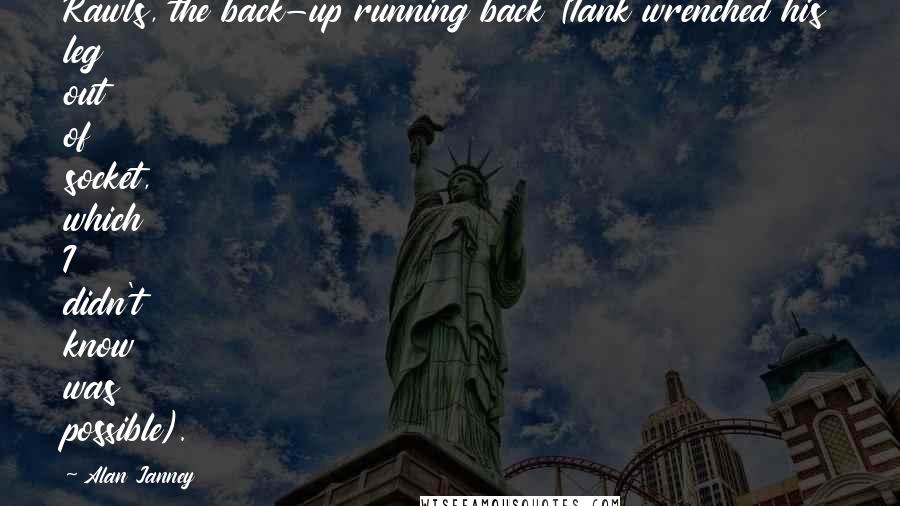 Alan Janney Quotes: Rawls, the back-up running back (Tank wrenched his leg out of socket, which I didn't know was possible).