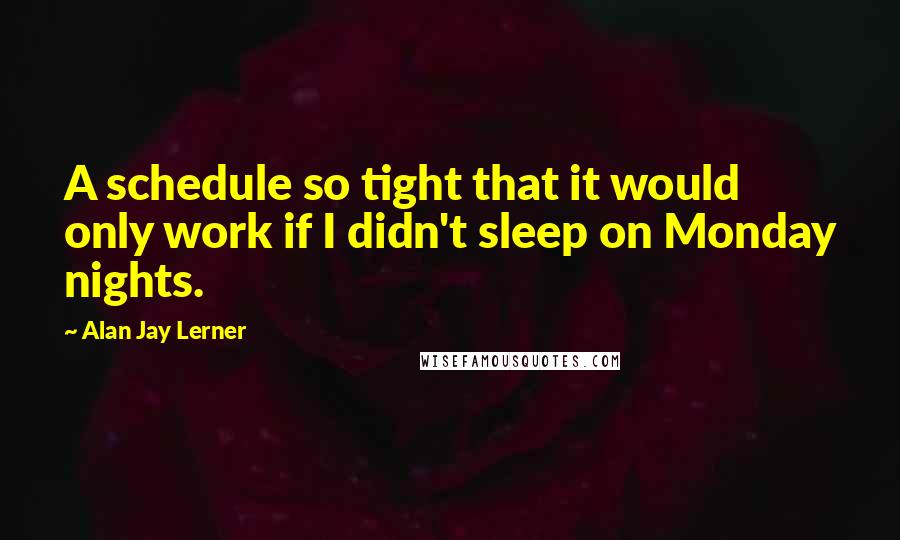 Alan Jay Lerner Quotes: A schedule so tight that it would only work if I didn't sleep on Monday nights.