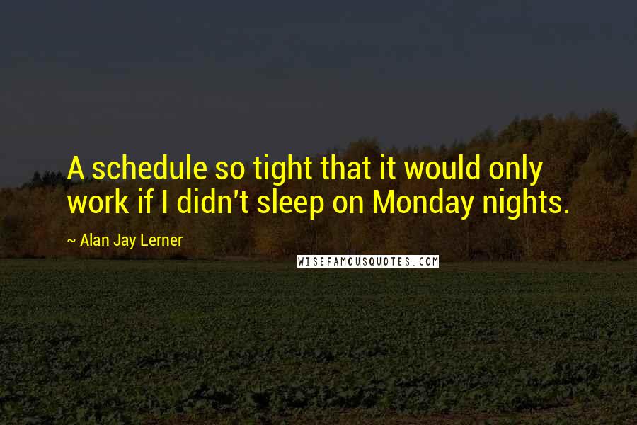 Alan Jay Lerner Quotes: A schedule so tight that it would only work if I didn't sleep on Monday nights.