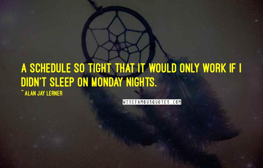 Alan Jay Lerner Quotes: A schedule so tight that it would only work if I didn't sleep on Monday nights.