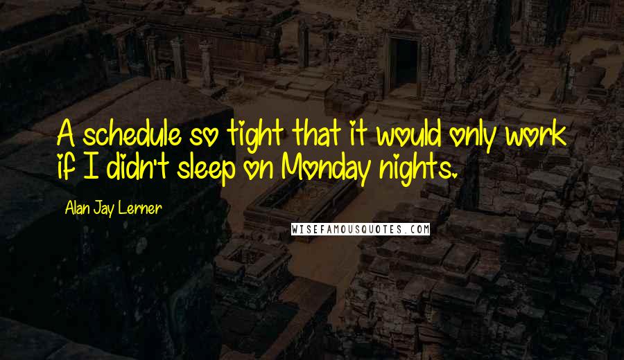 Alan Jay Lerner Quotes: A schedule so tight that it would only work if I didn't sleep on Monday nights.
