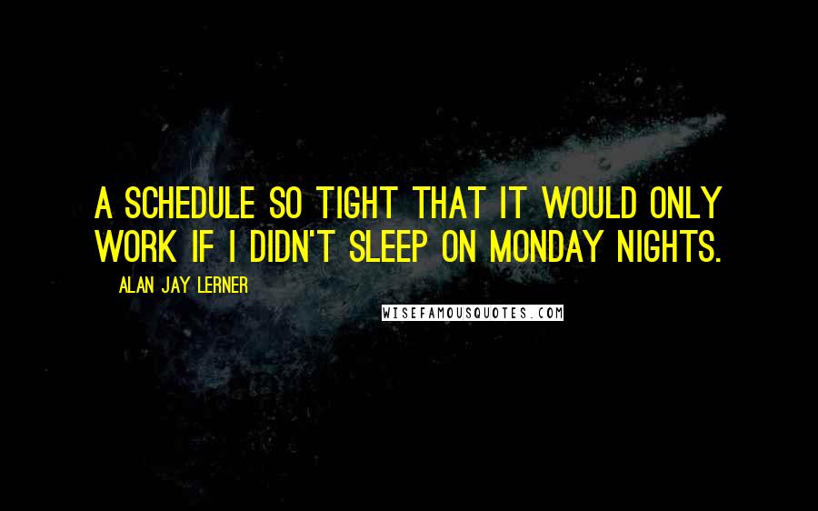 Alan Jay Lerner Quotes: A schedule so tight that it would only work if I didn't sleep on Monday nights.