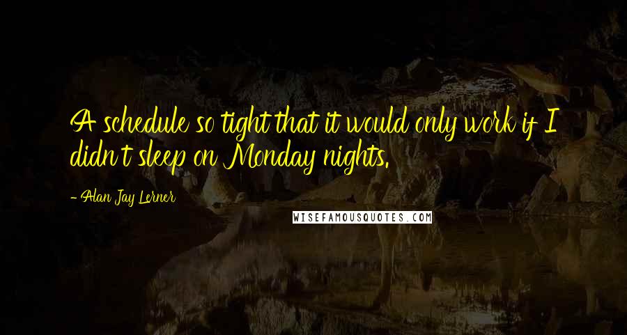 Alan Jay Lerner Quotes: A schedule so tight that it would only work if I didn't sleep on Monday nights.