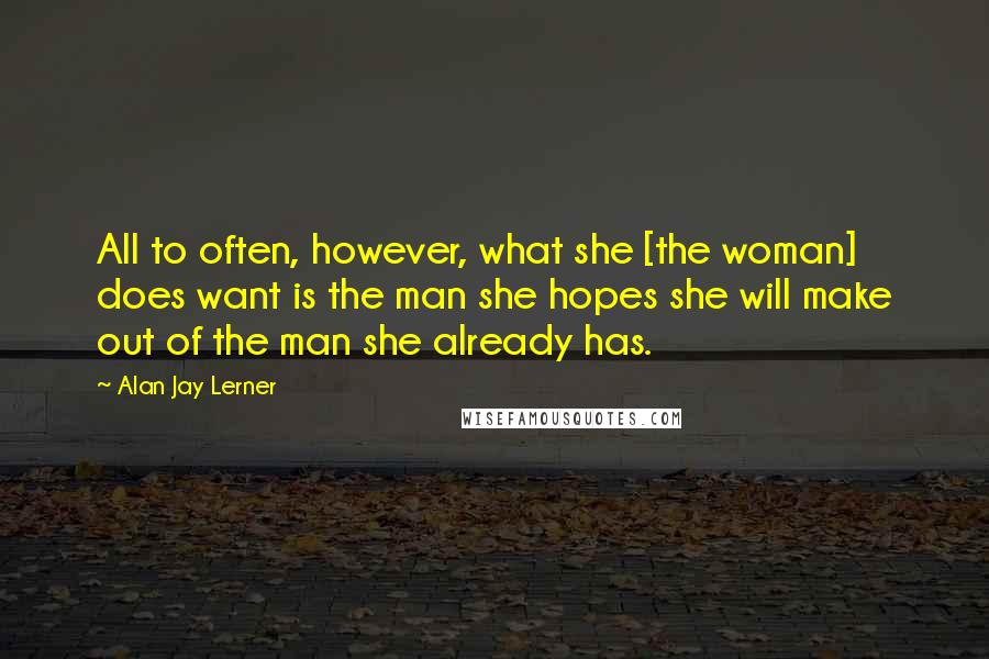 Alan Jay Lerner Quotes: All to often, however, what she [the woman] does want is the man she hopes she will make out of the man she already has.