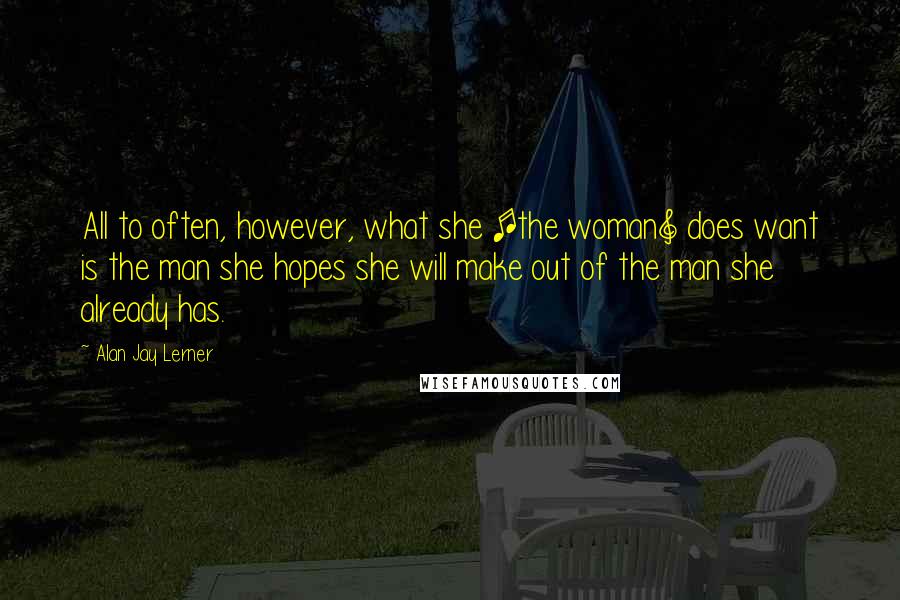 Alan Jay Lerner Quotes: All to often, however, what she [the woman] does want is the man she hopes she will make out of the man she already has.