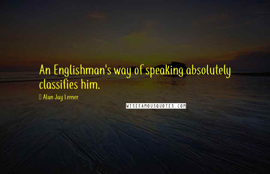 Alan Jay Lerner Quotes: An Englishman's way of speaking absolutely classifies him.