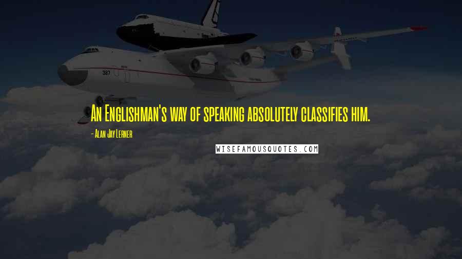 Alan Jay Lerner Quotes: An Englishman's way of speaking absolutely classifies him.