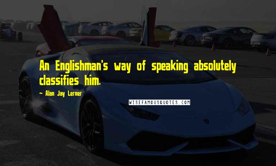 Alan Jay Lerner Quotes: An Englishman's way of speaking absolutely classifies him.