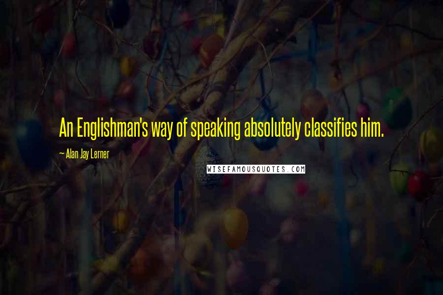 Alan Jay Lerner Quotes: An Englishman's way of speaking absolutely classifies him.