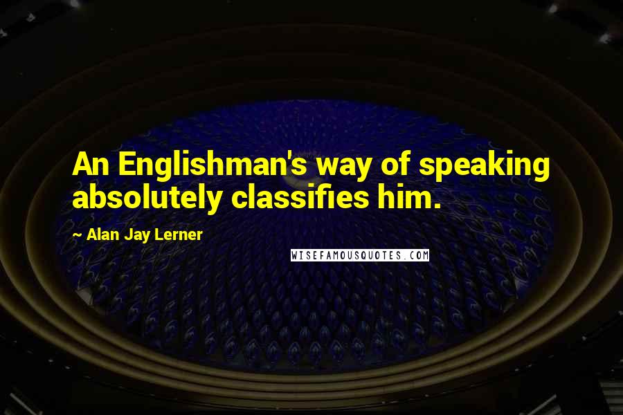 Alan Jay Lerner Quotes: An Englishman's way of speaking absolutely classifies him.