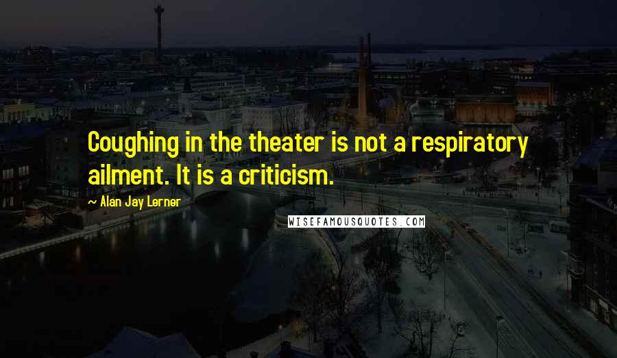 Alan Jay Lerner Quotes: Coughing in the theater is not a respiratory ailment. It is a criticism.