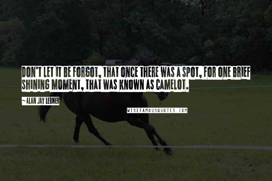 Alan Jay Lerner Quotes: Don't let it be forgot, that once there was a spot, for one brief shining moment, that was known as Camelot.