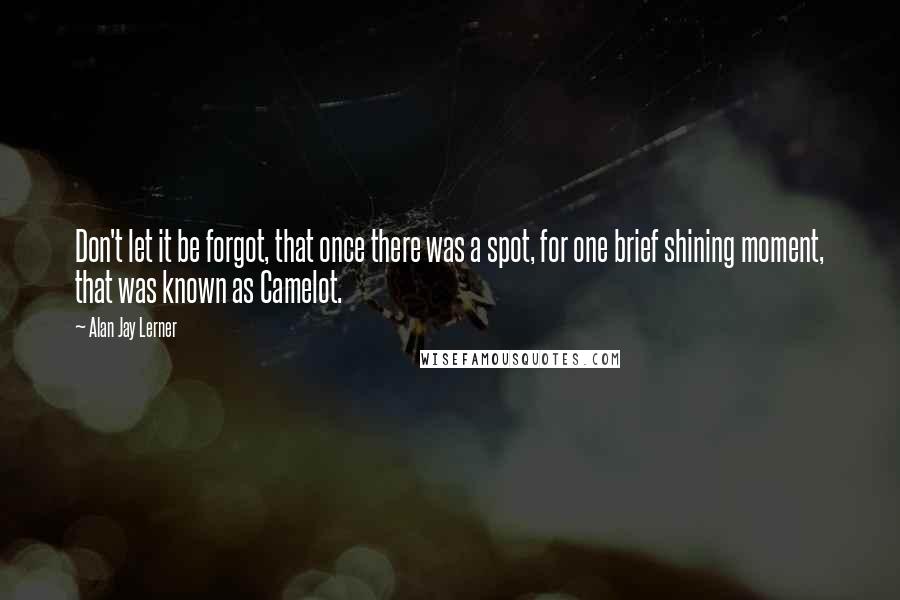 Alan Jay Lerner Quotes: Don't let it be forgot, that once there was a spot, for one brief shining moment, that was known as Camelot.