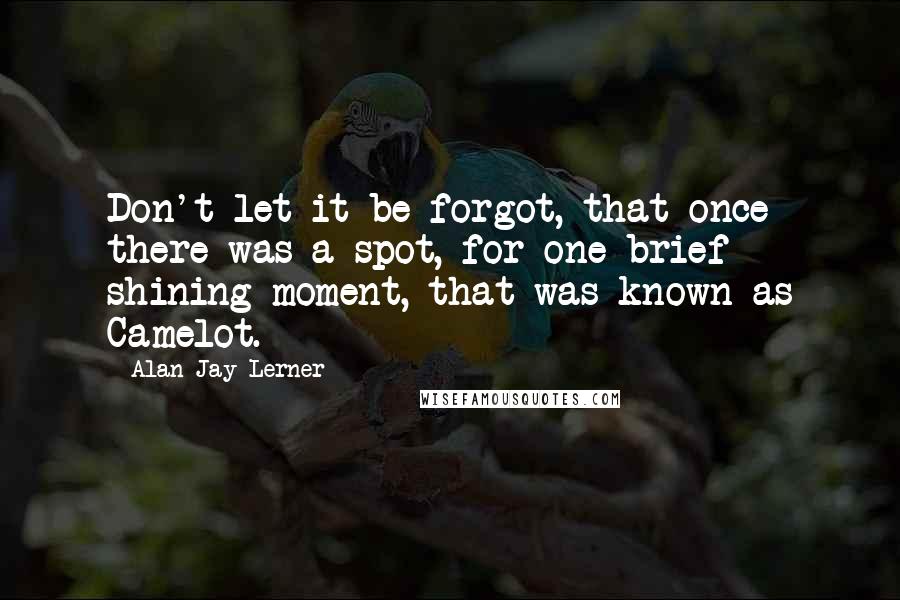 Alan Jay Lerner Quotes: Don't let it be forgot, that once there was a spot, for one brief shining moment, that was known as Camelot.