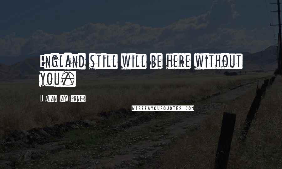 Alan Jay Lerner Quotes: England still will be here without you.