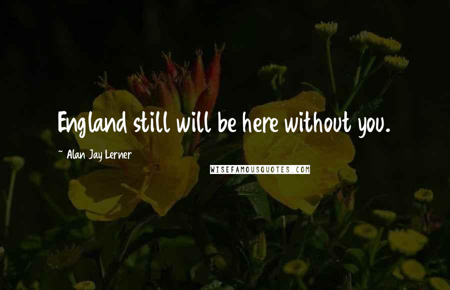 Alan Jay Lerner Quotes: England still will be here without you.