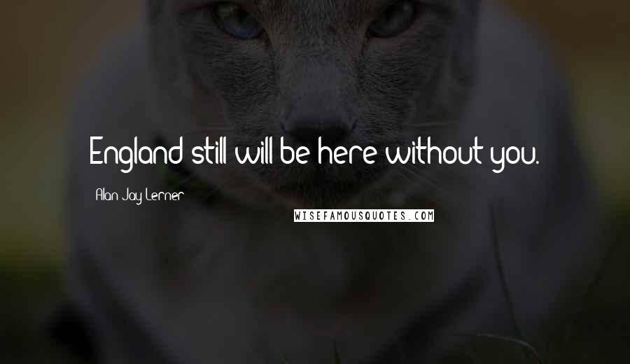 Alan Jay Lerner Quotes: England still will be here without you.