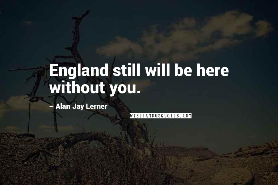 Alan Jay Lerner Quotes: England still will be here without you.