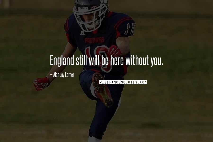Alan Jay Lerner Quotes: England still will be here without you.