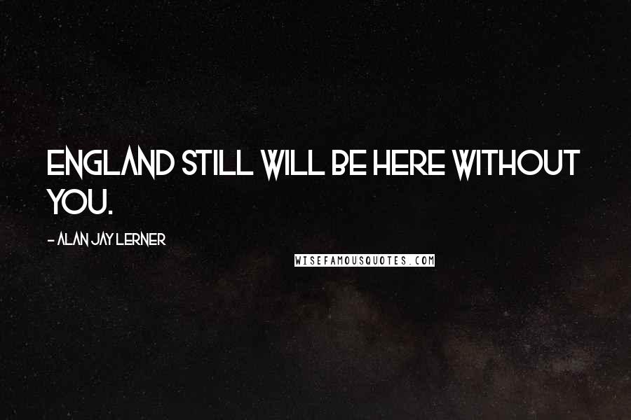 Alan Jay Lerner Quotes: England still will be here without you.