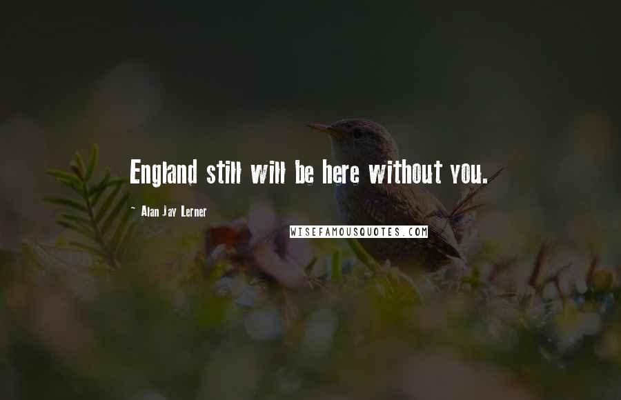 Alan Jay Lerner Quotes: England still will be here without you.
