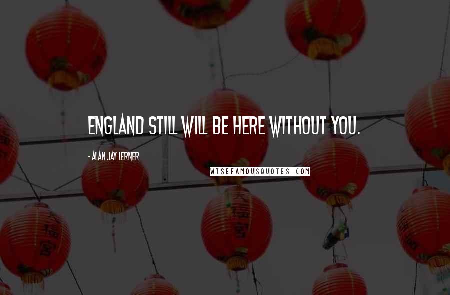 Alan Jay Lerner Quotes: England still will be here without you.
