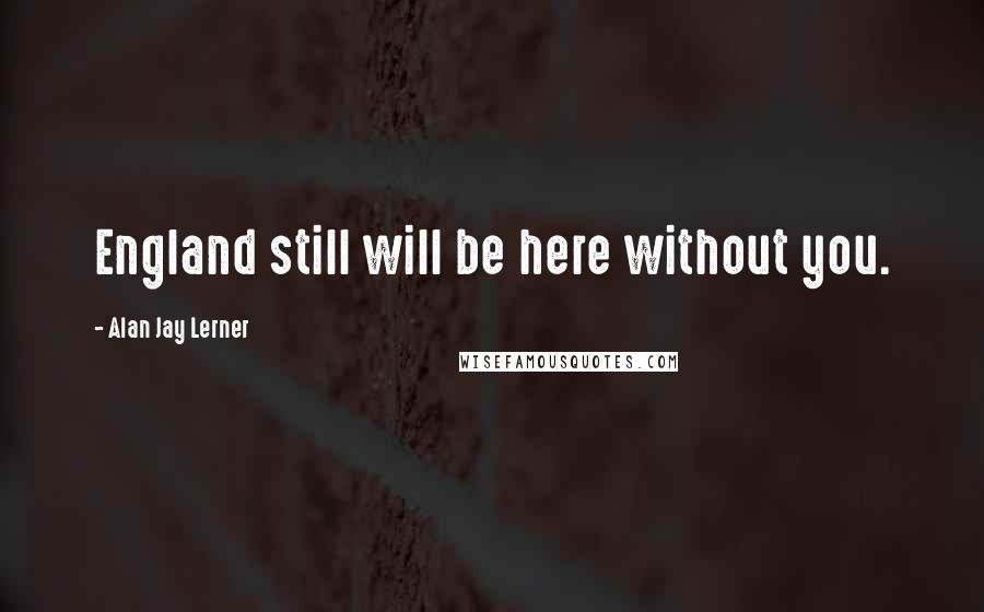 Alan Jay Lerner Quotes: England still will be here without you.