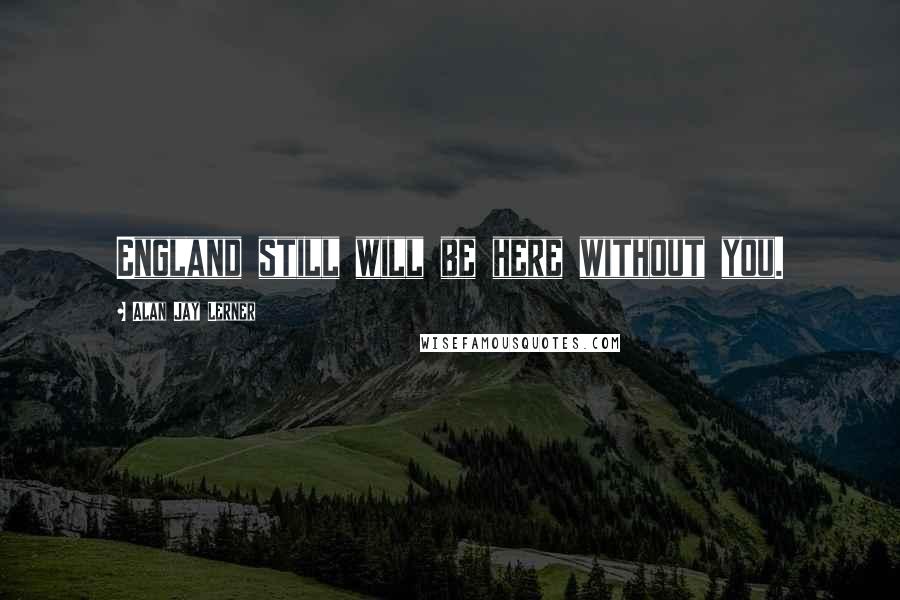 Alan Jay Lerner Quotes: England still will be here without you.