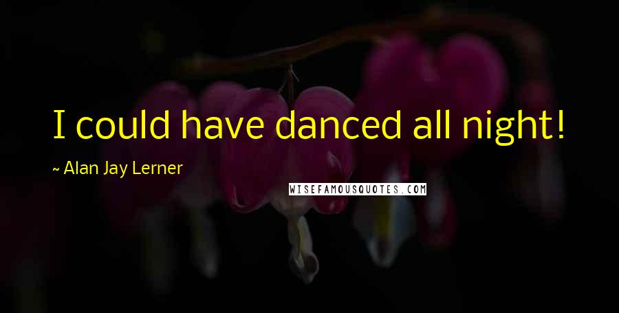 Alan Jay Lerner Quotes: I could have danced all night!