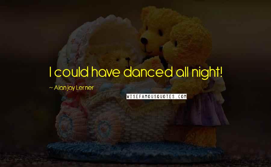 Alan Jay Lerner Quotes: I could have danced all night!