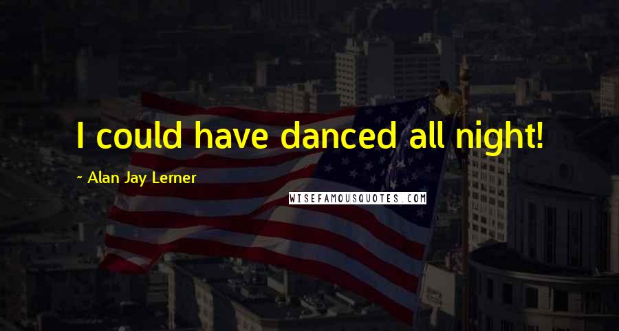 Alan Jay Lerner Quotes: I could have danced all night!
