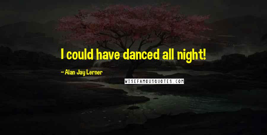 Alan Jay Lerner Quotes: I could have danced all night!