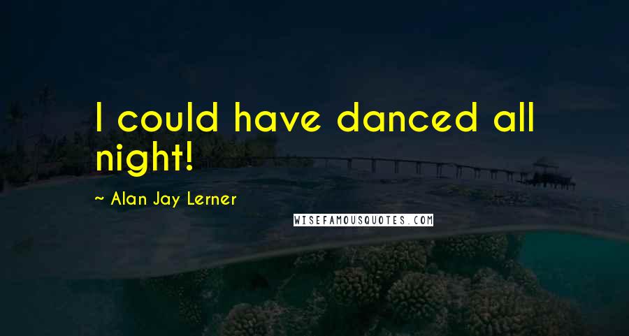 Alan Jay Lerner Quotes: I could have danced all night!