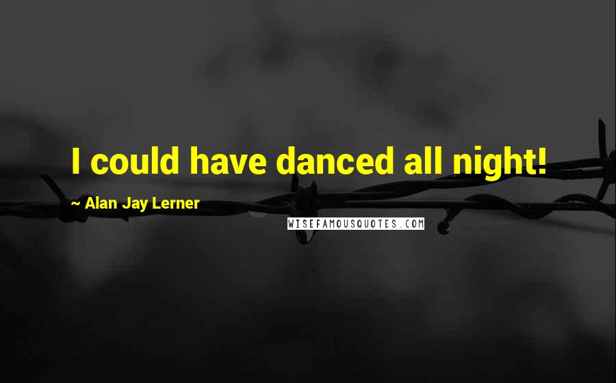 Alan Jay Lerner Quotes: I could have danced all night!
