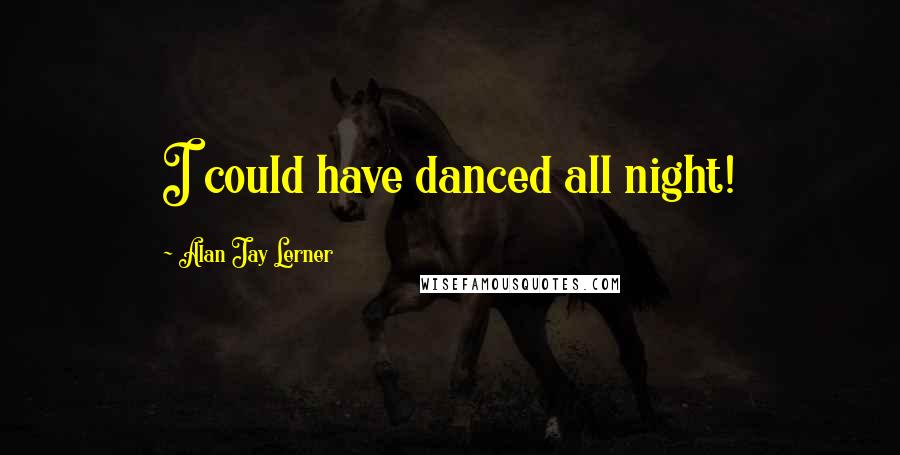 Alan Jay Lerner Quotes: I could have danced all night!
