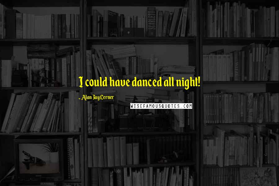 Alan Jay Lerner Quotes: I could have danced all night!