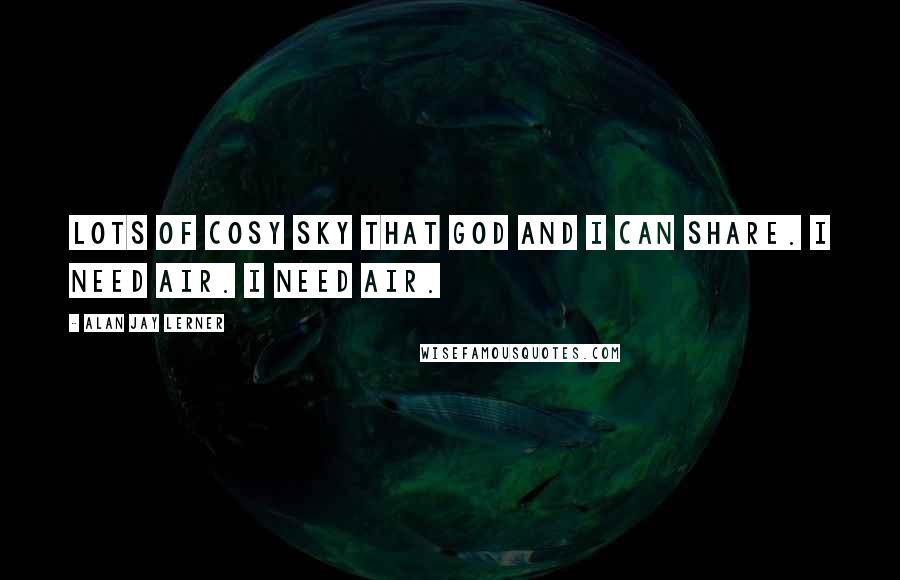 Alan Jay Lerner Quotes: Lots of cosy sky That God and I can share. I need air. I need air.