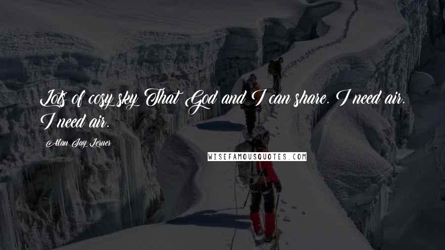 Alan Jay Lerner Quotes: Lots of cosy sky That God and I can share. I need air. I need air.