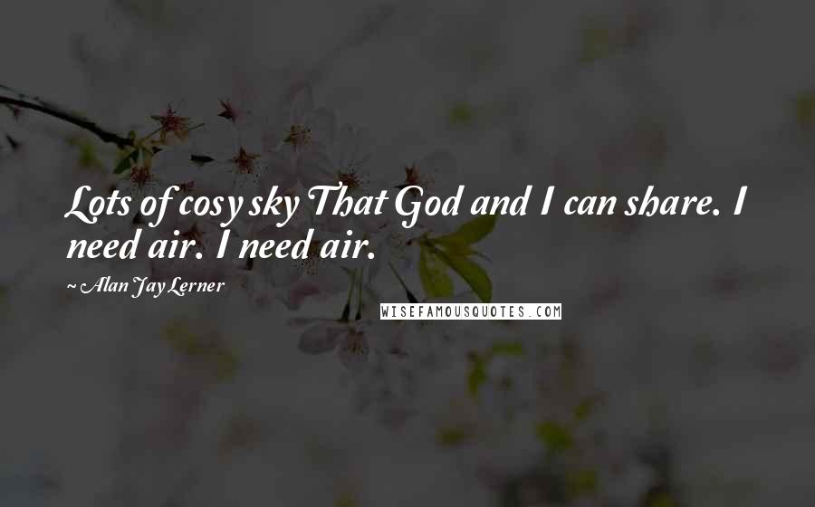 Alan Jay Lerner Quotes: Lots of cosy sky That God and I can share. I need air. I need air.