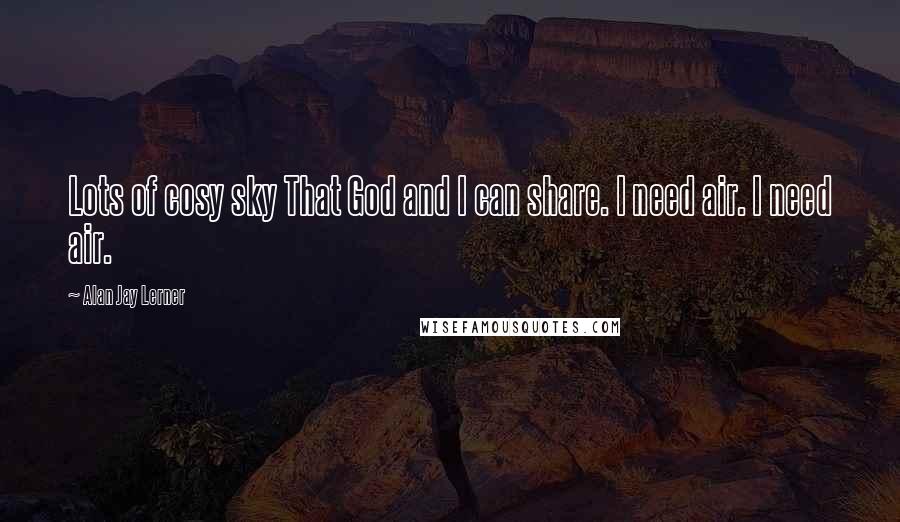 Alan Jay Lerner Quotes: Lots of cosy sky That God and I can share. I need air. I need air.